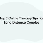 Top 7 Online Therapy Tips for Long Distance Couples