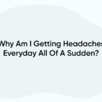 Why Am I Getting Headaches Everyday All Of A Sudden?