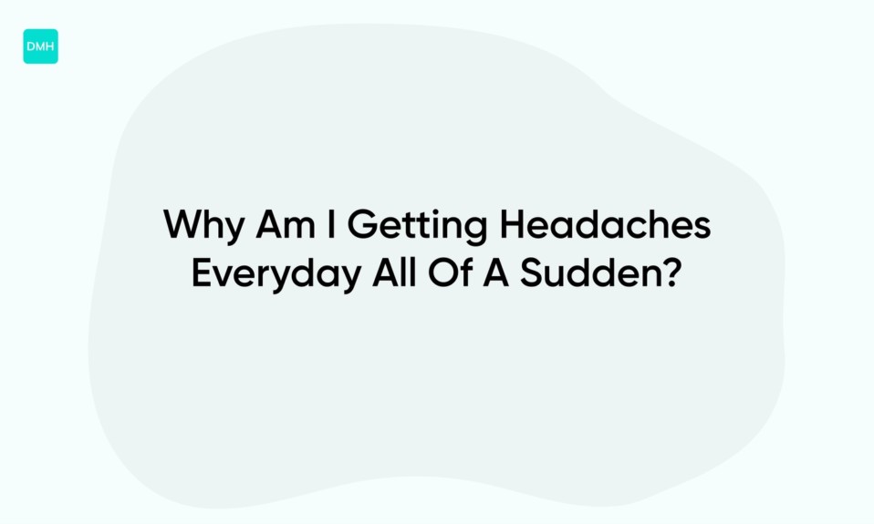 Why Am I Getting Headaches Everyday All Of A Sudden?